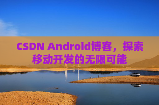 CSDN Android博客,探索移动开发的无限可能